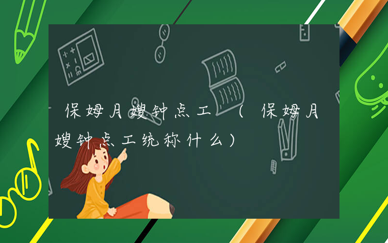 保姆月嫂钟点工 (保姆月嫂钟点工统称什么)